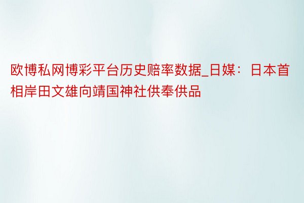 欧博私网博彩平台历史赔率数据_日媒：日本首相岸田文雄向靖国神社供奉供品