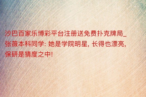 沙巴百家乐博彩平台注册送免费扑克牌局_张薇本科同学: 她是学院明星， 长得也漂亮， 保研是猜度之中!